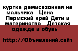 куртка демисезонная на мальчика › Цена ­ 500 - Пермский край Дети и материнство » Детская одежда и обувь   